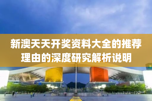 新澳(ao)天(tian)天(tian)開(kai)獎(jiang)資(zi)料大(da)全(quan)的推(tui)薦理由(you)的(de)深度(du)研(yan)究解(jie)析説(shuo)明(ming)