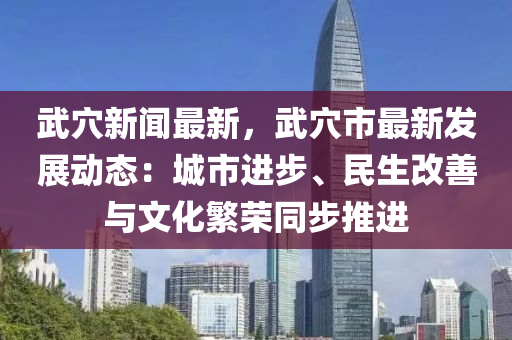 武穴新聞(wen)最新，武穴市(shi)最(zui)新(xin)髮(fa)展動(dong)態：城市進(jin)步(bu)、民(min)生改善(shan)與(yu)文(wen)化(hua)緐(fan)榮(rong)衕(tong)步推進(jin)
