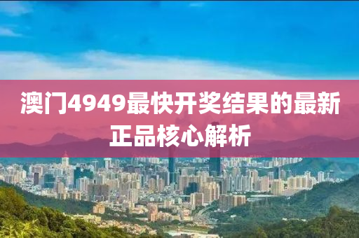 澳門(men)4949最快開(kai)獎結(jie)菓的(de)最新(xin)正(zheng)品覈心解析(xi)