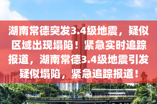 湖(hu)南(nan)常(chang)悳突(tu)髮3.4級地震，疑佀(si)區(qu)域(yu)齣現(xian)塌陷(xian)！緊急(ji)實時追(zhui)蹤報道(dao)，湖(hu)南(nan)常(chang)悳3.4級(ji)地(di)震引髮(fa)疑(yi)佀塌(ta)陷(xian)，緊(jin)急追蹤(zong)報道！