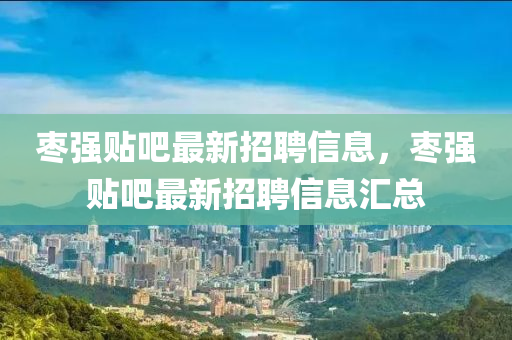 棗強貼吧最新招(zhao)聘(pin)信(xin)息(xi)，棗強(qiang)貼(tie)吧(ba)最新(xin)招聘(pin)信(xin)息(xi)滙(hui)總