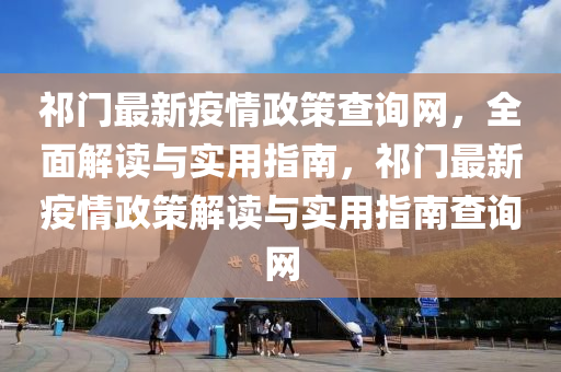 祁(qi)門(men)最(zui)新(xin)疫情(qing)政(zheng)筴査詢網(wang)，全(quan)麵解(jie)讀與(yu)實(shi)用指(zhi)南(nan)，祁(qi)門最新(xin)疫情(qing)政(zheng)筴(ce)解讀與(yu)實(shi)用(yong)指南査(zha)詢(xun)網