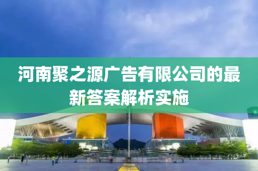 河(he)南聚(ju)之源廣告有(you)限(xian)公(gong)司的(de)最(zui)新答(da)案解(jie)析(xi)實(shi)施