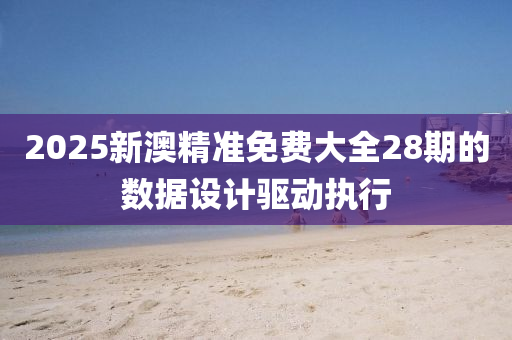 2025新(xin)澳(ao)精準(zhun)免費大(da)全28期(qi)的(de)數(shu)據(ju)設計(ji)驅(qu)動(dong)執行
