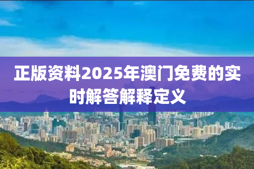 正版(ban)資(zi)料2025年(nian)澳(ao)門免(mian)費的實時(shi)解答解釋(shi)定(ding)義