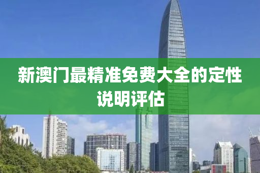 新澳(ao)門最(zui)精(jing)準(zhun)免(mian)費大全的定(ding)性(xing)説明評估(gu)