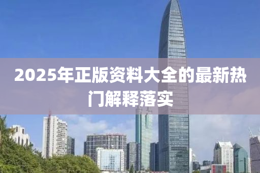 2025年(nian)正版(ban)資料大全的(de)最新熱(re)門解(jie)釋落實(shi)