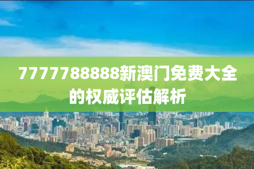 7777788888新(xin)澳(ao)門(men)免費大(da)全(quan)的(de)權威評(ping)估解(jie)析