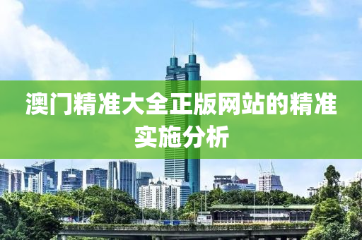 澳門(men)精準(zhun)大(da)全正(zheng)版網(wang)站(zhan)的精準實(shi)施分(fen)析(xi)