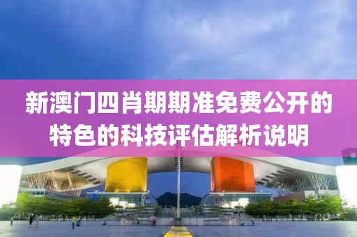 新(xin)澳門(men)四肖期(qi)期準免費公(gong)開(kai)的(de)特色的(de)科技(ji)評(ping)估解析(xi)説(shuo)明