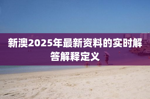 新澳2025年最新(xin)資料(liao)的(de)實(shi)時解(jie)答(da)解釋定義(yi)