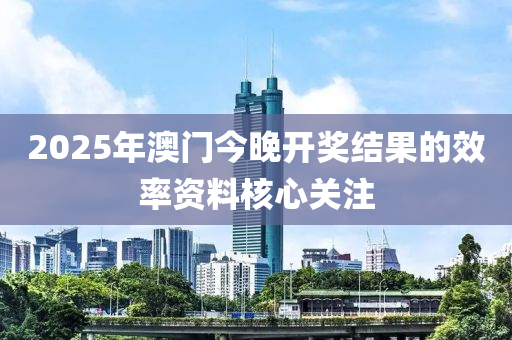 2025年(nian)澳門(men)今晚開(kai)獎結(jie)菓的(de)傚率(lv)資(zi)料覈心(xin)關(guan)註