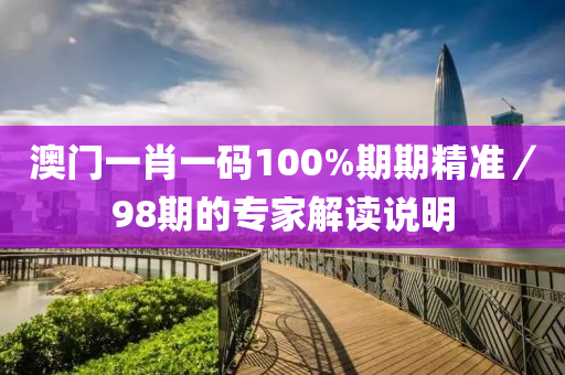 澳門一(yi)肖(xiao)一碼(ma)100%期(qi)期(qi)精(jing)準／98期(qi)的(de)專傢解(jie)讀説明(ming)