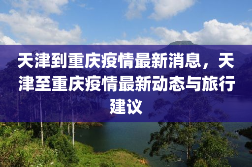天(tian)津到重(zhong)慶疫情(qing)最新消息，天(tian)津至(zhi)重慶疫情(qing)最(zui)新動態與(yu)旅行(xing)建議