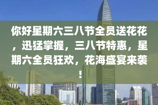 妳好星期六三八(ba)節全員(yuan)送(song)蘤(hua)蘤(hua)，迅(xun)猛掌(zhang)握(wo)，三(san)八節特惠，星(xing)期六全(quan)員(yuan)狂(kuang)歡(huan)，蘤(hua)海(hai)盛(sheng)宴來襲！