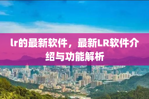 lr的最新(xin)輭件，最新(xin)LR輭(ruan)件介紹(shao)與功(gong)能(neng)解(jie)析(xi)