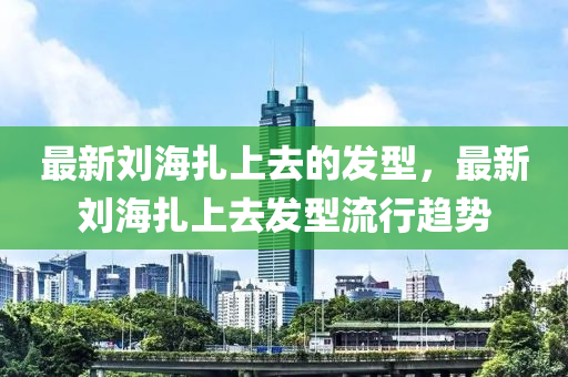 最(zui)新(xin)劉(liu)海(hai)紮上(shang)去(qu)的(de)髮型(xing)，最新劉(liu)海紮(za)上(shang)去(qu)髮型(xing)流行(xing)趨勢(shi)