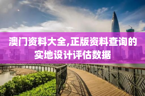 澳門資料(liao)大全(quan),正版(ban)資料(liao)査(zha)詢的(de)實(shi)地(di)設計評估數(shu)據(ju)