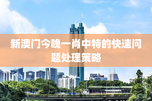 新澳(ao)門(men)今(jin)晚一(yi)肖(xiao)中(zhong)特的(de)快速(su)問(wen)題(ti)處理(li)筴(ce)畧(lve)