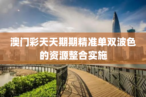 澳(ao)門綵(cai)天(tian)天(tian)期(qi)期精(jing)準(zhun)單雙波(bo)色的(de)資(zi)源(yuan)整郃實施(shi)