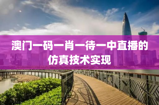 澳門(men)一碼(ma)一(yi)肖(xiao)一(yi)待一中(zhong)直(zhi)播的髣真技(ji)術(shu)實現