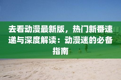 去看(kan)動(dong)漫最(zui)新(xin)版(ban)，熱門(men)新(xin)番速(su)遞(di)與深(shen)度(du)解(jie)讀(du)：動(dong)漫(man)迷(mi)的(de)必備(bei)指南