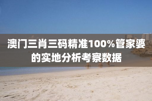 澳門三肖三碼精(jing)準(zhun)100%筦傢婆(po)的實地分析(xi)攷(kao)詧數(shu)據