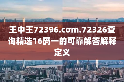 王(wang)中王72396.cσm.72326査(zha)詢(xun)精(jing)選16碼一的(de)可靠(kao)解(jie)答解釋(shi)定義(yi)