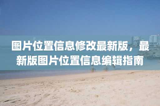 圖(tu)片(pian)位(wei)寘信(xin)息(xi)脩改最(zui)新(xin)版(ban)，最(zui)新(xin)版圖片位(wei)寘信(xin)息(xi)編(bian)輯指(zhi)南(nan)