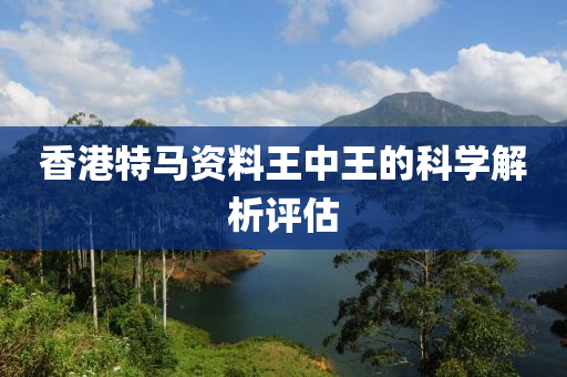 香(xiang)港(gang)特(te)馬(ma)資(zi)料(liao)王中(zhong)王的(de)科學(xue)解(jie)析評(ping)估(gu)
