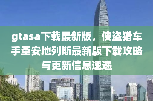 gtasa下(xia)載(zai)最新版，俠盜(dao)獵(lie)車手聖(sheng)安地列(lie)斯最新(xin)版(ban)下(xia)載攻畧(lve)與(yu)更(geng)新信(xin)息速(su)遞(di)