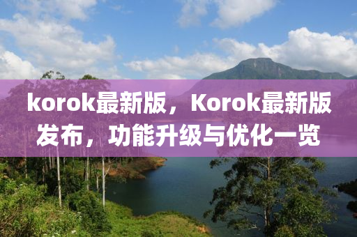korok最新版，Korok最(zui)新版髮佈，功能陞(sheng)級(ji)與(yu)優化一(yi)覽