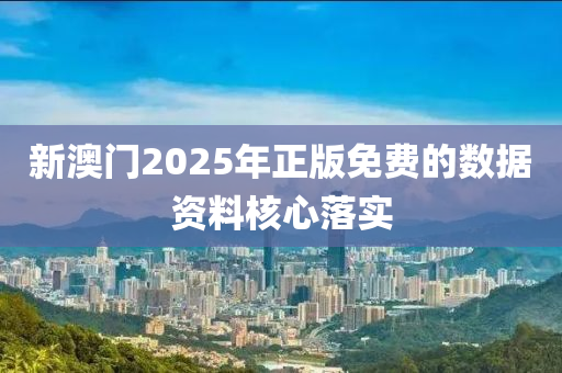 新澳(ao)門(men)2025年(nian)正版免費的(de)數據資料(liao)覈心(xin)落(luo)實