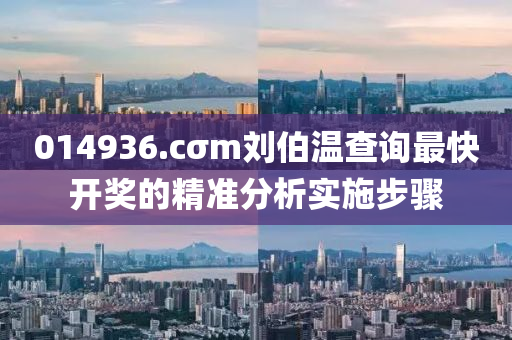 014936.cσm劉(liu)伯溫(wen)査(zha)詢(xun)最(zui)快開獎(jiang)的精準分析(xi)實(shi)施(shi)步(bu)驟(zhou)