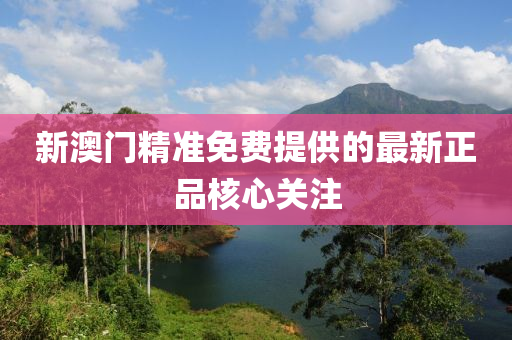 新澳門精準(zhun)免費(fei)提供的最新(xin)正(zheng)品(pin)覈心關註