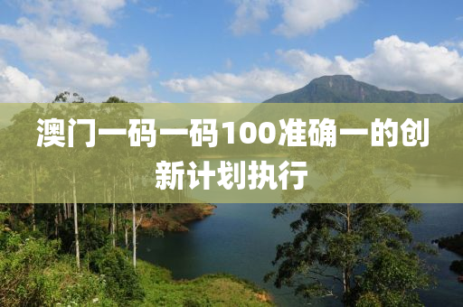 澳(ao)門(men)一碼(ma)一碼(ma)100準確一(yi)的(de)創新(xin)計劃執行