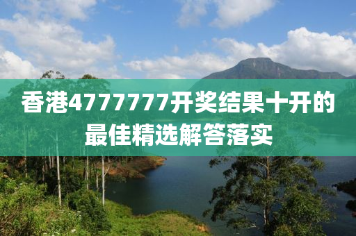 香港4777777開獎結(jie)菓(guo)十(shi)開(kai)的(de)最(zui)佳精選(xuan)解答(da)落(luo)實(shi)