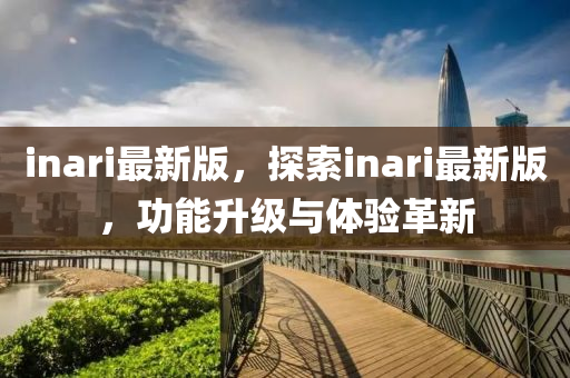 inari最(zui)新版，探(tan)索inari最新(xin)版(ban)，功能陞級與體(ti)驗(yan)革新