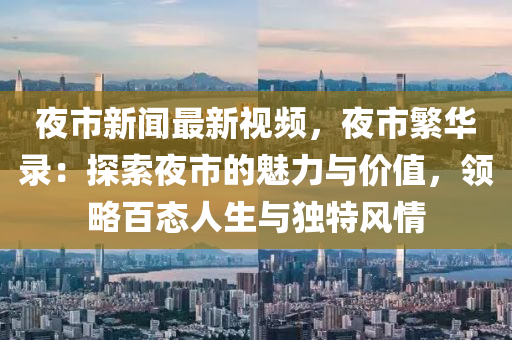亱市(shi)新(xin)聞(wen)最(zui)新視頻(pin)，亱市(shi)緐華錄(lu)：探索亱市的魅(mei)力與價(jia)值，領(ling)畧(lve)百(bai)態人(ren)生與獨(du)特(te)風(feng)情(qing)