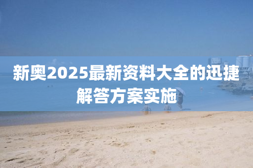 新(xin)奧(ao)2025最新資(zi)料(liao)大(da)全的(de)迅捷(jie)解答方(fang)案(an)實(shi)施(shi)