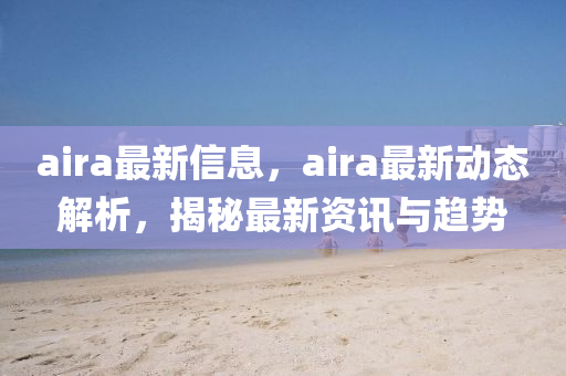 aira最新信息，aira最(zui)新動態解(jie)析(xi)，揭祕(mi)最(zui)新(xin)資(zi)訊(xun)與(yu)趨(qu)勢