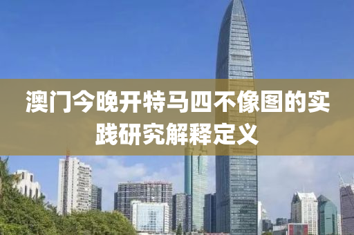 澳(ao)門今晚(wan)開特馬(ma)四不像圖的實(shi)踐研究解(jie)釋(shi)定(ding)義