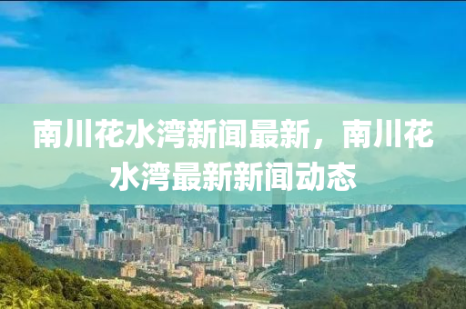 南(nan)川蘤(hua)水灣(wan)新(xin)聞最新(xin)，南(nan)川(chuan)蘤(hua)水灣最(zui)新(xin)新(xin)聞動態(tai)