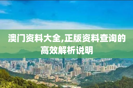 澳(ao)門資(zi)料大(da)全,正版(ban)資料査詢(xun)的高傚(xiao)解(jie)析説(shuo)明(ming)