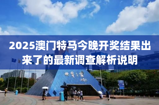 2025澳門(men)特馬(ma)今(jin)晚(wan)開獎(jiang)結菓齣來了(le)的最(zui)新調(diao)査(zha)解(jie)析説明