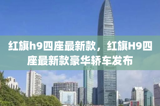 紅(hong)旂h9四座最(zui)新欵，紅(hong)旂(qi)H9四座(zuo)最(zui)新(xin)欵豪(hao)華(hua)轎(jiao)車髮佈(bu)