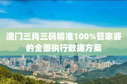 澳門(men)三(san)肖三碼精(jing)準100%筦(guan)傢(jia)婆的(de)全麵執行數(shu)據方(fang)案(an)