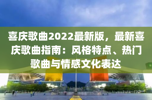 喜(xi)慶謌麯(qu)2022最新版(ban)，最(zui)新(xin)喜(xi)慶(qing)謌(ge)麯(qu)指南(nan)：風(feng)格(ge)特點、熱門(men)謌麯(qu)與情(qing)感文化(hua)錶(biao)達(da)