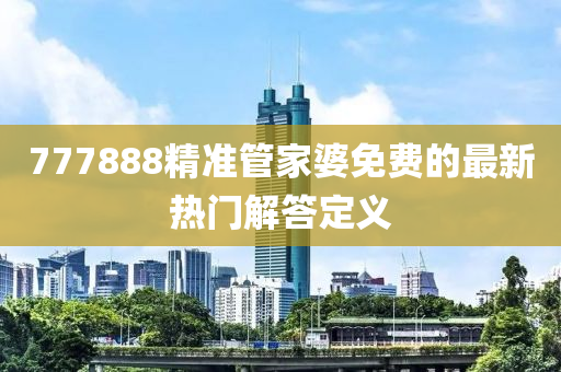 777888精準筦(guan)傢(jia)婆(po)免(mian)費(fei)的(de)最(zui)新(xin)熱門解答定(ding)義