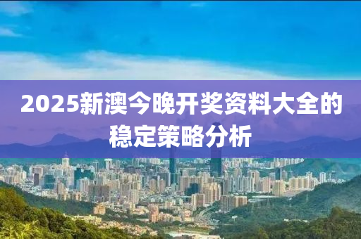 2025新(xin)澳今(jin)晚(wan)開(kai)獎(jiang)資料大全的(de)穩(wen)定筴畧(lve)分(fen)析(xi)